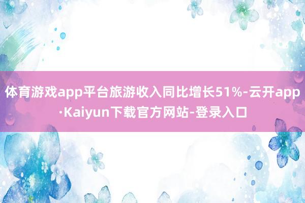 体育游戏app平台旅游收入同比增长51%-云开app·Kaiyun下载官方网站-登录入口