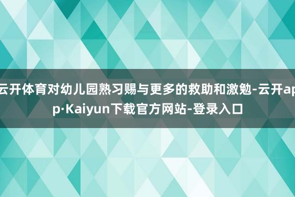 云开体育对幼儿园熟习赐与更多的救助和激勉-云开app·Kaiyun下载官方网站-登录入口