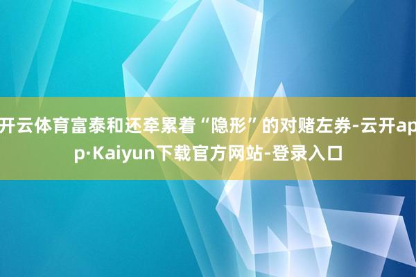 开云体育富泰和还牵累着“隐形”的对赌左券-云开app·Kaiyun下载官方网站-登录入口