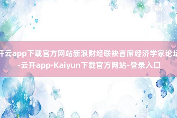 开云app下载官方网站新浪财经联袂首席经济学家论坛-云开app·Kaiyun下载官方网站-登录入口