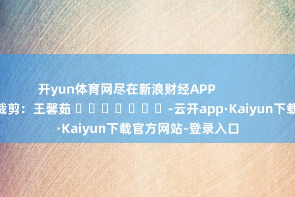 开yun体育网尽在新浪财经APP            						背负裁剪：王馨茹 							