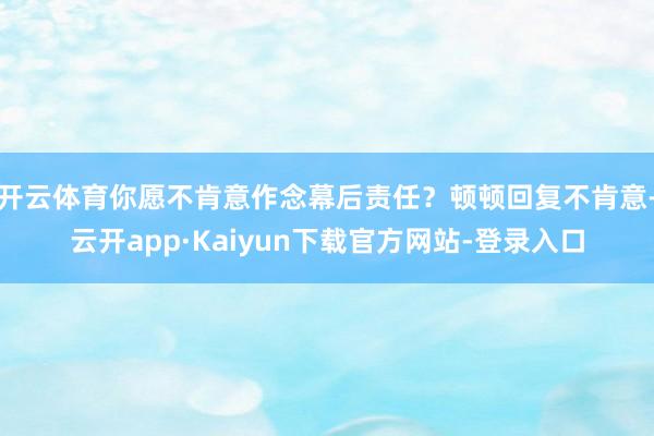 开云体育你愿不肯意作念幕后责任？顿顿回复不肯意-云开app·Kaiyun下载官方网站-登录入口