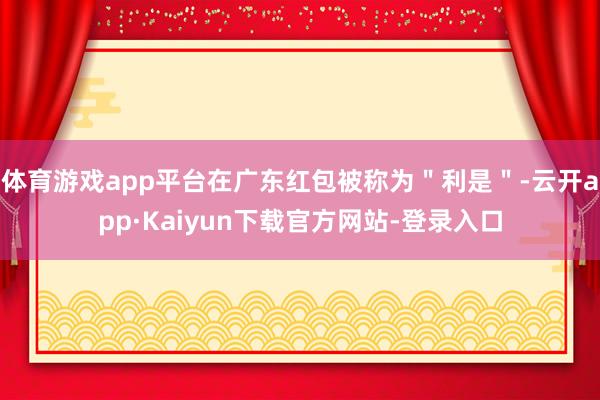 体育游戏app平台在广东红包被称为＂利是＂-云开app·Kaiyun下载官方网站-登录入口
