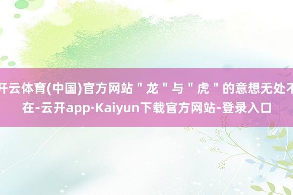 开云体育(中国)官方网站＂龙＂与＂虎＂的意想无处不在-云开app·Kaiyun下载官方网站-登录入口