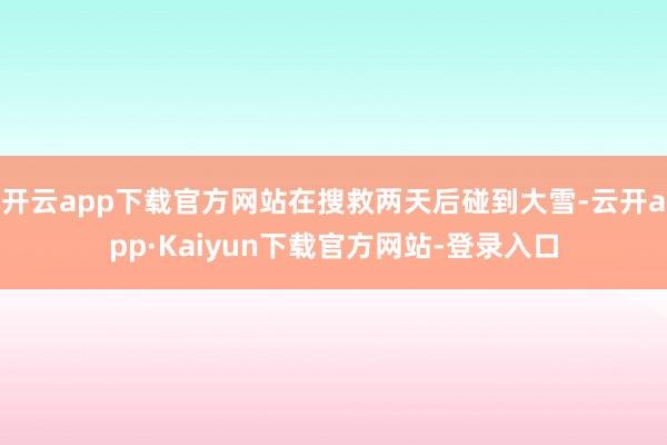 开云app下载官方网站在搜救两天后碰到大雪-云开app·Kaiyun下载官方网站-登录入口