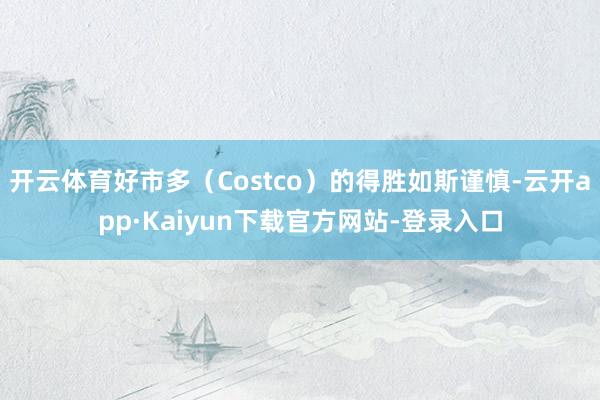 开云体育好市多（Costco）的得胜如斯谨慎-云开app·Kaiyun下载官方网站-登录入口