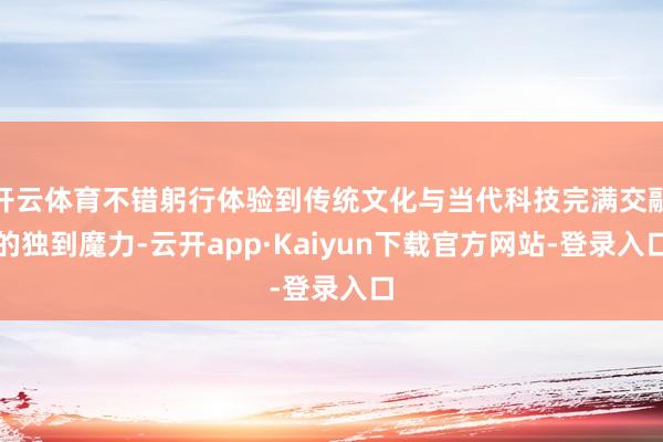 开云体育不错躬行体验到传统文化与当代科技完满交融的独到魔力-云开app·Kaiyun下载官方网站-登
