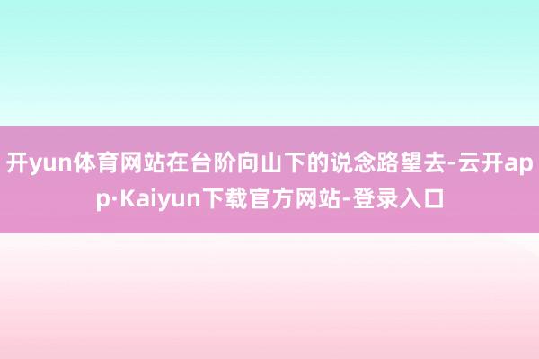开yun体育网站在台阶向山下的说念路望去-云开app·Kaiyun下载官方网站-登录入口