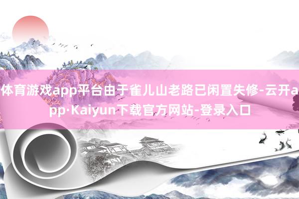 体育游戏app平台由于雀儿山老路已闲置失修-云开app·Kaiyun下载官方网站-登录入口