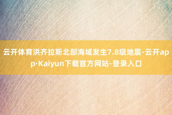 云开体育洪齐拉斯北部海域发生7.8级地震-云开app·Kaiyun下载官方网站-登录入口