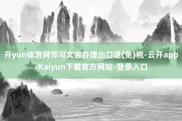 开yun体育网即可文告办理出口退(免)税-云开app·Kaiyun下载官方网站-登录入口