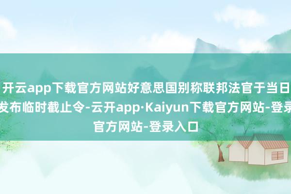开云app下载官方网站好意思国别称联邦法官于当日凌晨发布临时截止令-云开app·Kaiyun下载官方
