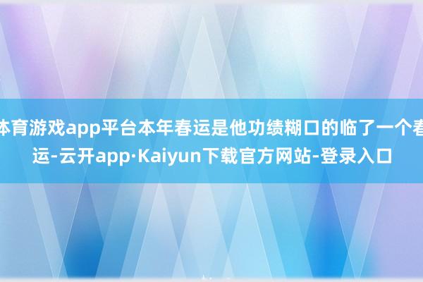 体育游戏app平台本年春运是他功绩糊口的临了一个春运-云开app·Kaiyun下载官方网站-登录入口
