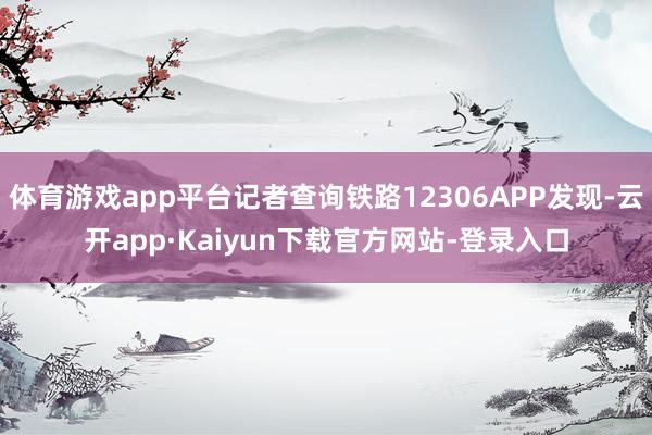 体育游戏app平台记者查询铁路12306APP发现-云开app·Kaiyun下载官方网站-登录入口