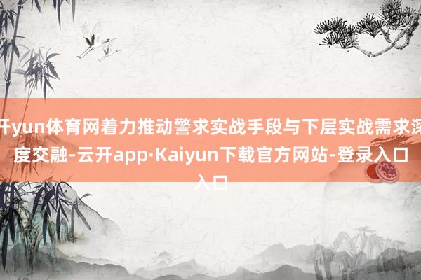 开yun体育网着力推动警求实战手段与下层实战需求深度交融-云开app·Kaiyun下载官方网站-登录