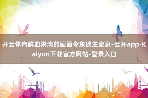 开云体育鲜血淋漓的画面令东谈主窒息-云开app·Kaiyun下载官方网站-登录入口