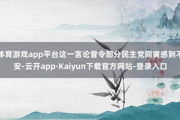 体育游戏app平台这一言论曾令部分民主党同寅感到不安-云开app·Kaiyun下载官方网站-登录入口