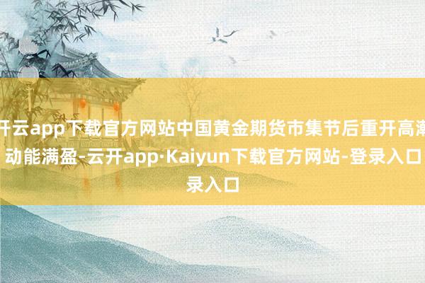 开云app下载官方网站中国黄金期货市集节后重开高潮动能满盈-云开app·Kaiyun下载官方网站-登