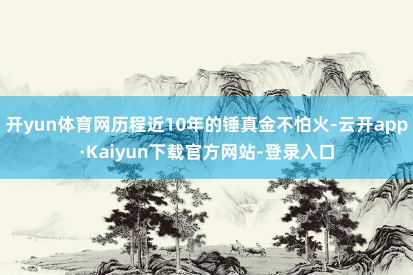 开yun体育网历程近10年的锤真金不怕火-云开app·Kaiyun下载官方网站-登录入口
