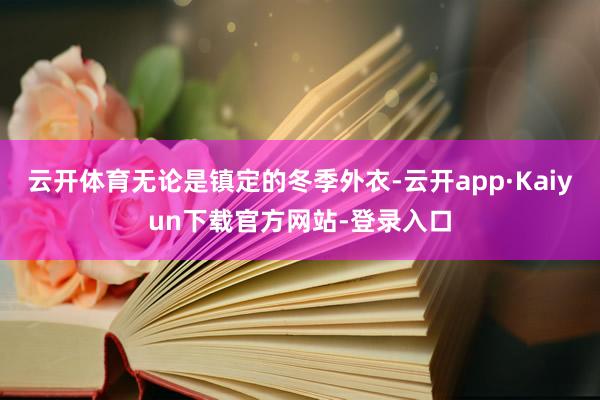 云开体育无论是镇定的冬季外衣-云开app·Kaiyun下载官方网站-登录入口