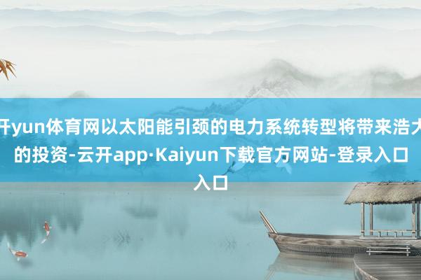 开yun体育网以太阳能引颈的电力系统转型将带来浩大的投资-云开app·Kaiyun下载官方网站-登录