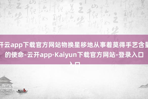 开云app下载官方网站物换星移地从事着莫得手艺含量的使命-云开app·Kaiyun下载官方网站-登录