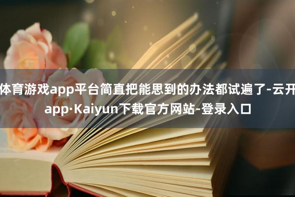 体育游戏app平台简直把能思到的办法都试遍了-云开app·Kaiyun下载官方网站-登录入口