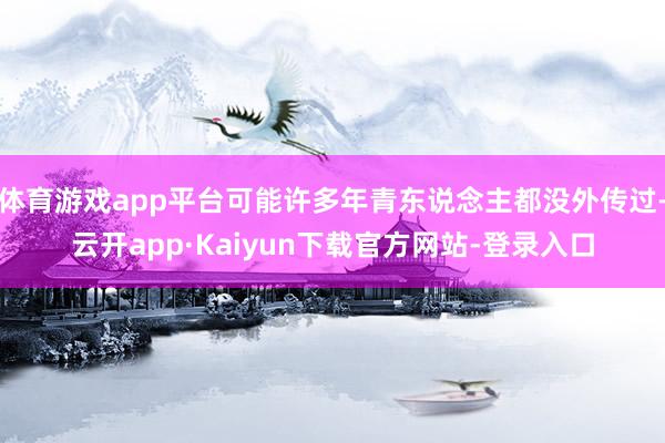 体育游戏app平台可能许多年青东说念主都没外传过-云开app·Kaiyun下载官方网站-登录入口