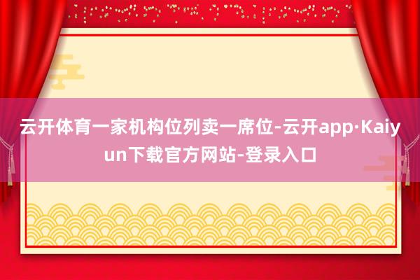 云开体育一家机构位列卖一席位-云开app·Kaiyun下载官方网站-登录入口