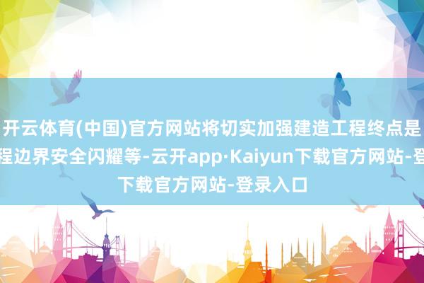 开云体育(中国)官方网站将切实加强建造工程终点是地下工程边界安全闪耀等-云开app·Kaiyun下载