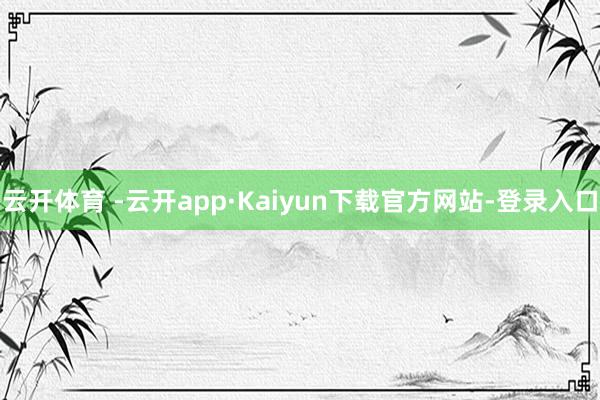 云开体育 -云开app·Kaiyun下载官方网站-登录入口