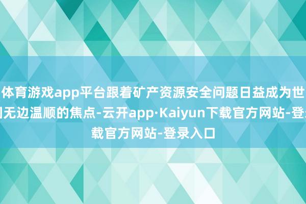 体育游戏app平台跟着矿产资源安全问题日益成为世界列国无边温顺的焦点-云开app·Kaiyun下载官