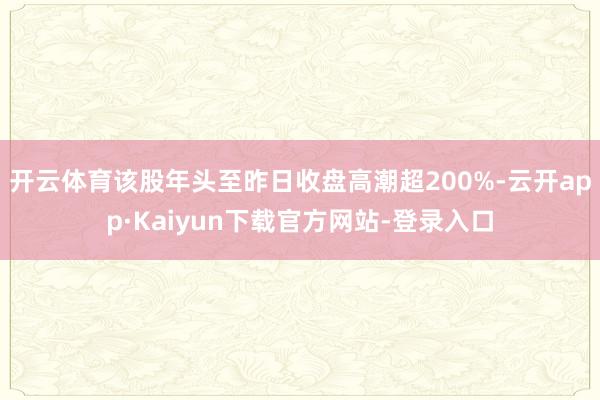 开云体育该股年头至昨日收盘高潮超200%-云开app·Kaiyun下载官方网站-登录入口