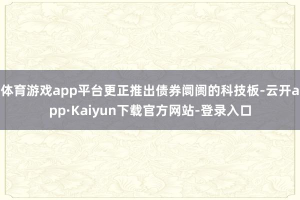 体育游戏app平台更正推出债券阛阓的科技板-云开app·Kaiyun下载官方网站-登录入口