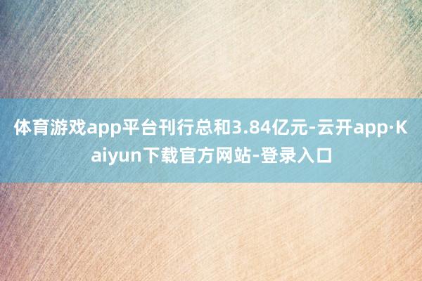 体育游戏app平台刊行总和3.84亿元-云开app·Kaiyun下载官方网站-登录入口