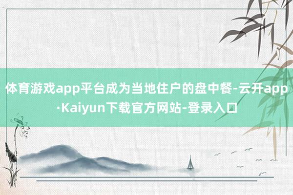 体育游戏app平台成为当地住户的盘中餐-云开app·Kaiyun下载官方网站-登录入口