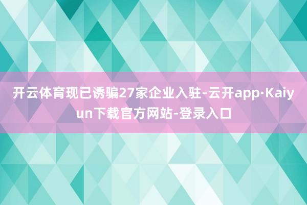 开云体育现已诱骗27家企业入驻-云开app·Kaiyun下载官方网站-登录入口