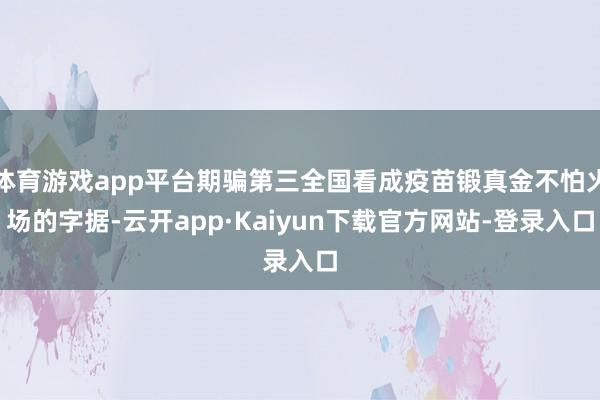 体育游戏app平台期骗第三全国看成疫苗锻真金不怕火场的字据-云开app·Kaiyun下载官方网站-登录入口