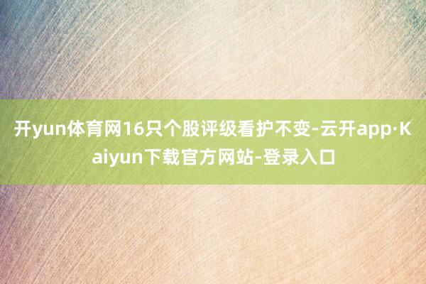 开yun体育网16只个股评级看护不变-云开app·Kaiyun下载官方网站-登录入口