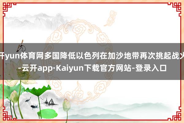开yun体育网多国降低以色列在加沙地带再次挑起战火-云开app·Kaiyun下载官方网站-登录入口