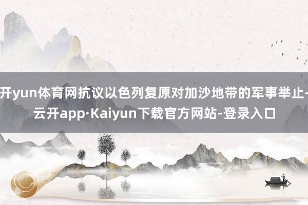 开yun体育网抗议以色列复原对加沙地带的军事举止-云开app·Kaiyun下载官方网站-登录入口