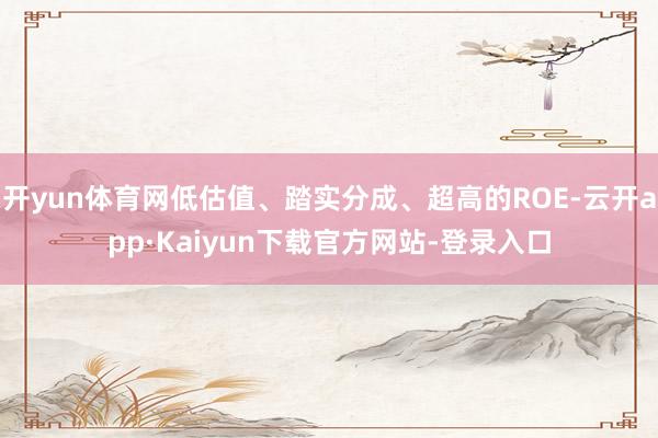 开yun体育网低估值、踏实分成、超高的ROE-云开app·Kaiyun下载官方网站-登录入口