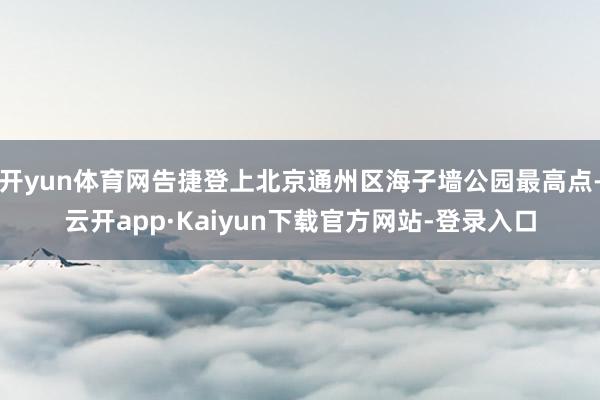 开yun体育网告捷登上北京通州区海子墙公园最高点-云开app·Kaiyun下载官方网站-登录入口