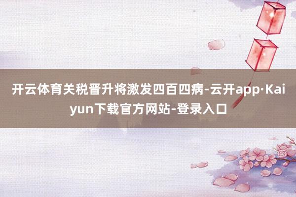 开云体育关税晋升将激发四百四病-云开app·Kaiyun下载官方网站-登录入口