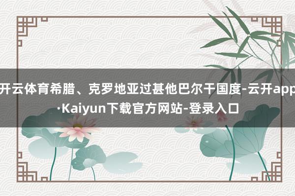 开云体育希腊、克罗地亚过甚他巴尔干国度-云开app·Kaiyun下载官方网站-登录入口