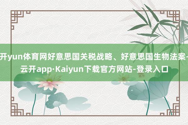 开yun体育网好意思国关税战略、好意思国生物法案-云开app·Kaiyun下载官方网站-登录入口