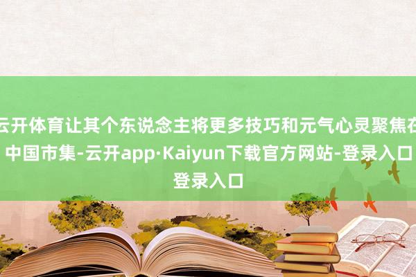 云开体育让其个东说念主将更多技巧和元气心灵聚焦在中国市集-云开app·Kaiyun下载官方网站-登录入口