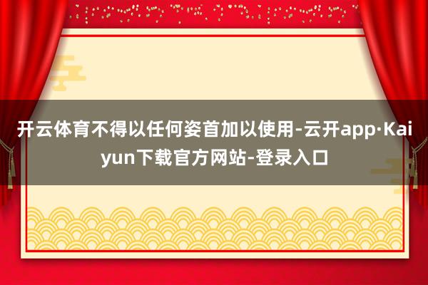 开云体育不得以任何姿首加以使用-云开app·Kaiyun下载官方网站-登录入口