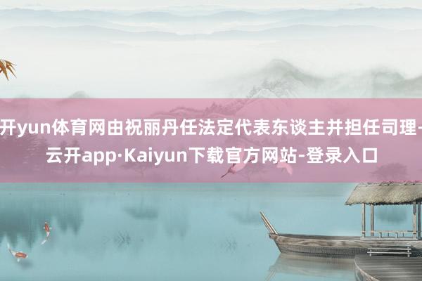 开yun体育网由祝丽丹任法定代表东谈主并担任司理-云开app·Kaiyun下载官方网站-登录入口