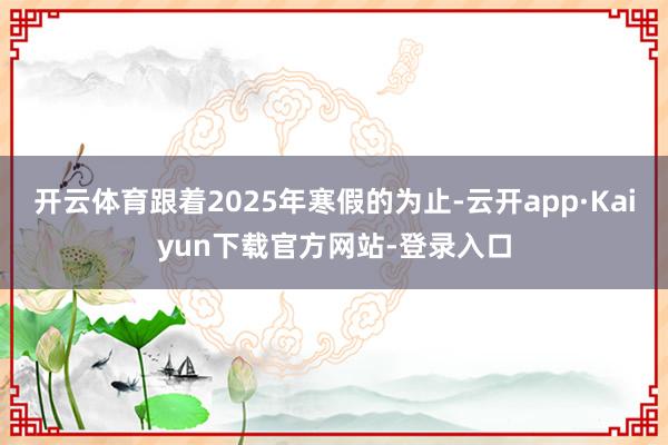 开云体育跟着2025年寒假的为止-云开app·Kaiyun下载官方网站-登录入口